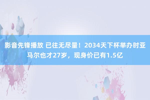 影音先锋播放 已往无尽量！2034天下杯举办时亚马尔也才27岁，现身价已有1.5亿