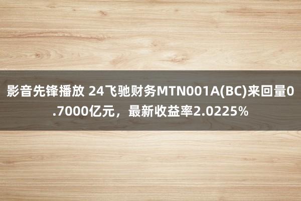 影音先锋播放 24飞驰财务MTN001A(BC)来回量0.7000亿元，最新收益率2.0225%