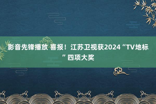 影音先锋播放 喜报！江苏卫视获2024“TV地标”四项大奖