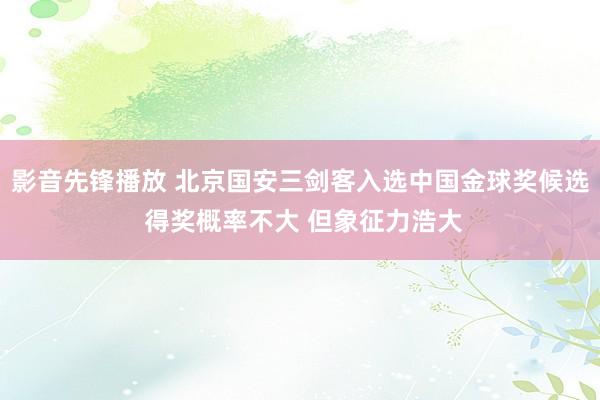 影音先锋播放 北京国安三剑客入选中国金球奖候选 得奖概率不大 但象征力浩大