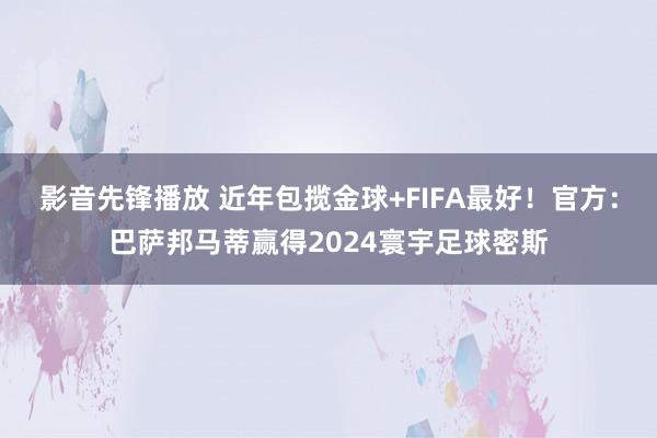 影音先锋播放 近年包揽金球+FIFA最好！官方：巴萨邦马蒂赢得2024寰宇足球密斯