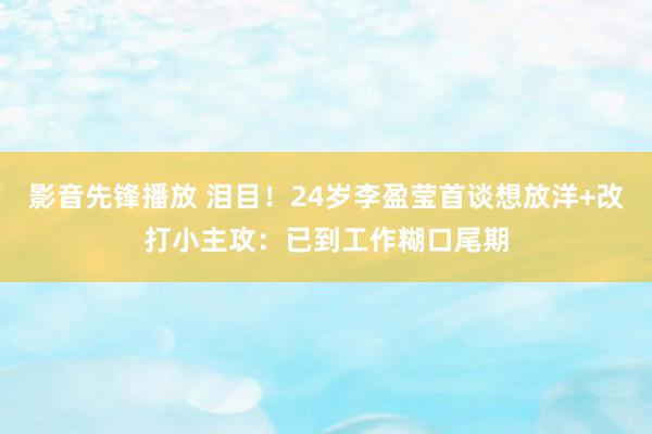 影音先锋播放 泪目！24岁李盈莹首谈想放洋+改打小主攻：已到工作糊口尾期