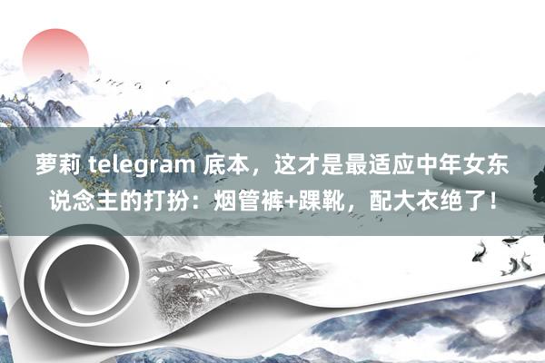 萝莉 telegram 底本，这才是最适应中年女东说念主的打扮：烟管裤+踝靴，配大衣绝了！