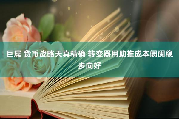 巨屌 货币战略天真精确 转变器用助推成本阛阓稳步向好