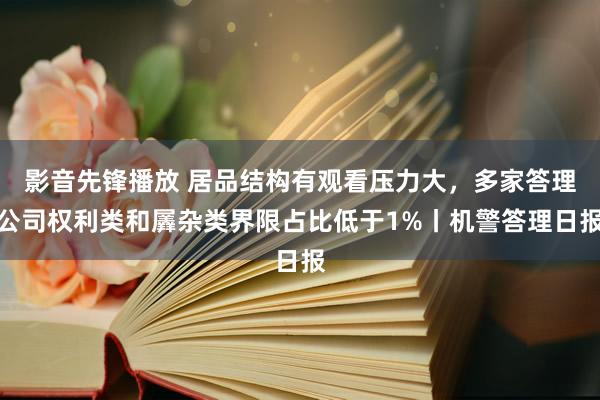 影音先锋播放 居品结构有观看压力大，多家答理公司权利类和羼杂类界限占比低于1%丨机警答理日报