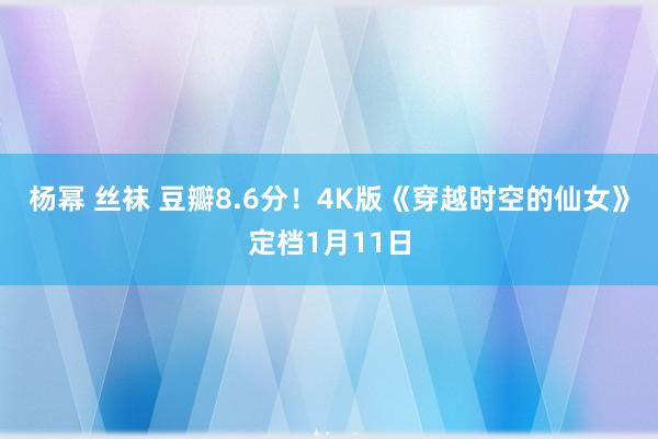 杨幂 丝袜 豆瓣8.6分！4K版《穿越时空的仙女》定档1月11日