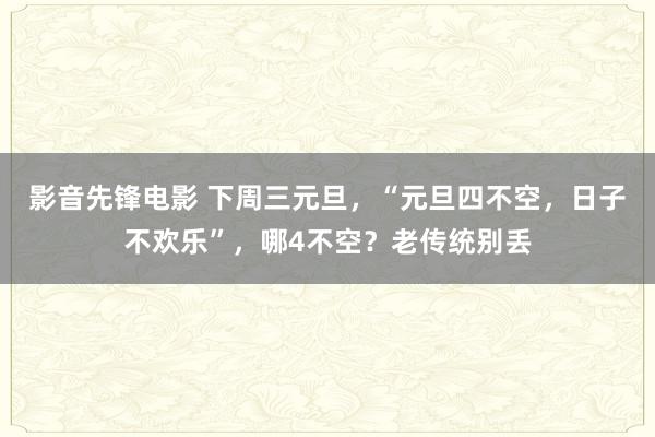 影音先锋电影 下周三元旦，“元旦四不空，日子不欢乐”，哪4不空？老传统别丢