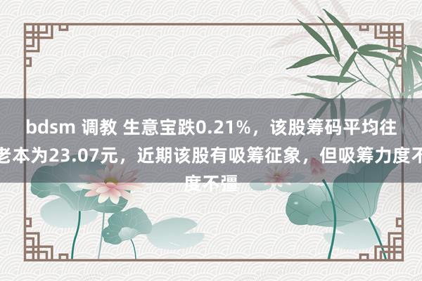 bdsm 调教 生意宝跌0.21%，该股筹码平均往来老本为23.07元，近期该股有吸筹征象，但吸筹力度不彊