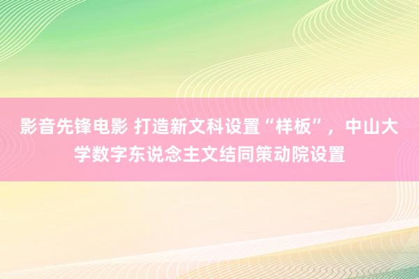 影音先锋电影 打造新文科设置“样板”，中山大学数字东说念主文结同策动院设置