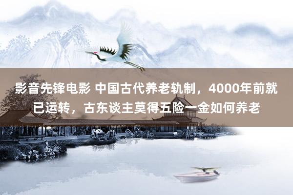 影音先锋电影 中国古代养老轨制，4000年前就已运转，古东谈主莫得五险一金如何养老