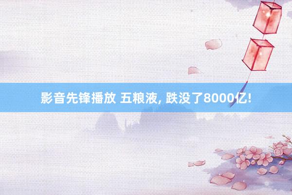 影音先锋播放 五粮液， 跌没了8000亿!