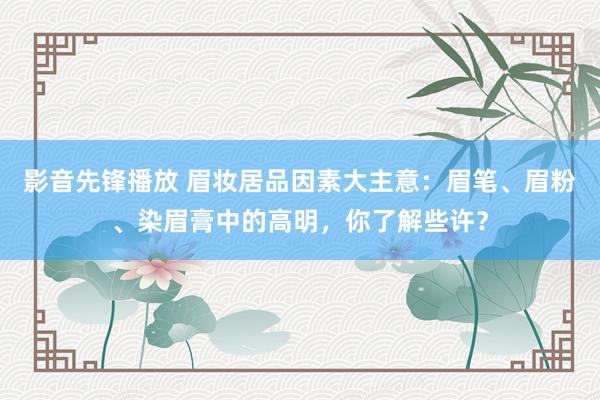 影音先锋播放 眉妆居品因素大主意：眉笔、眉粉、染眉膏中的高明，你了解些许？