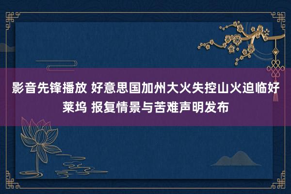 影音先锋播放 好意思国加州大火失控山火迫临好莱坞 报复情景与苦难声明发布