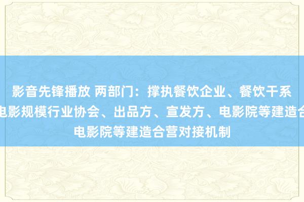 影音先锋播放 两部门：撑执餐饮企业、餐饮干系行业协会和电影规模行业协会、出品方、宣发方、电影院等建造合营对接机制