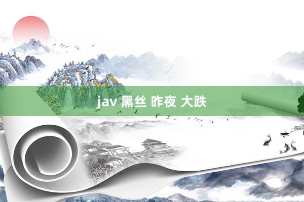 jav 黑丝 昨夜 大跌