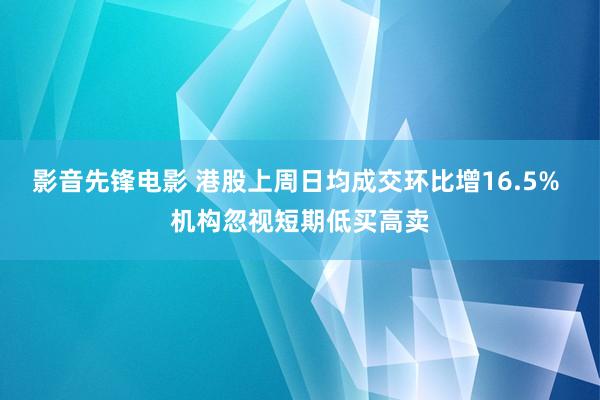 影音先锋电影 港股上周日均成交环比增16.5% 机构忽视短期低买高卖