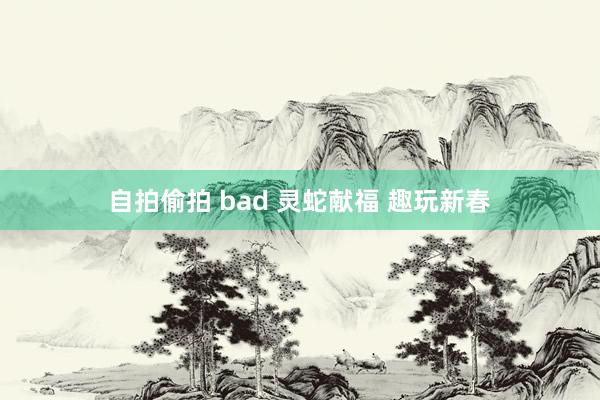 自拍偷拍 bad 灵蛇献福 趣玩新春