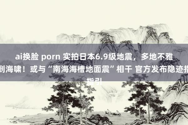 ai换脸 porn 实拍日本6.9级地震，多地不雅测到海啸！或与“南海海槽地面震”相干 官方发布隐迹指引