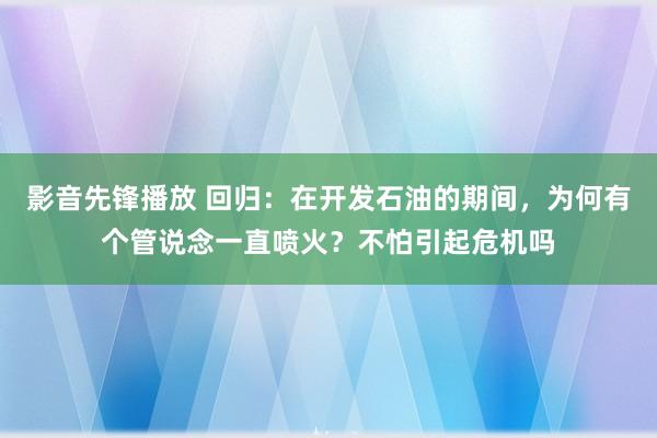 影音先锋播放 回归：在开发石油的期间，为何有个管说念一直喷火？不怕引起危机吗