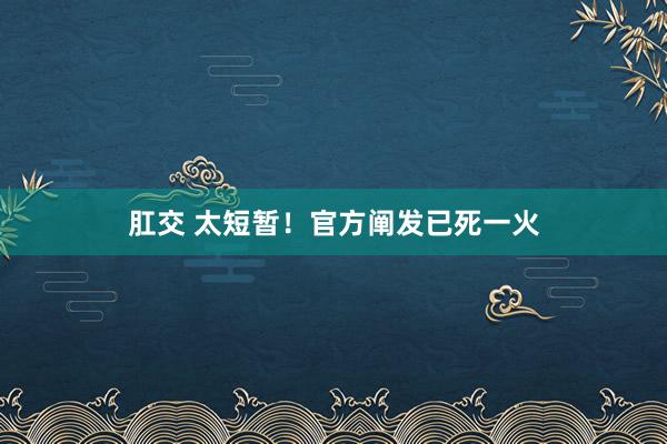 肛交 太短暂！官方阐发已死一火