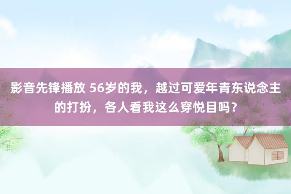 影音先锋播放 56岁的我，越过可爱年青东说念主的打扮，各人看我这么穿悦目吗？