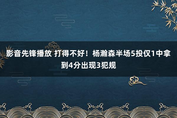 影音先锋播放 打得不好！杨瀚森半场5投仅1中拿到4分出现3犯规