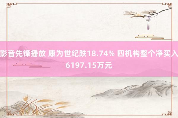 影音先锋播放 康为世纪跌18.74% 四机构整个净买入6197.15万元