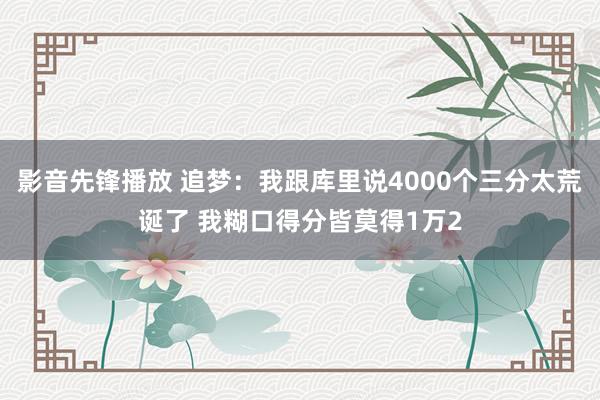 影音先锋播放 追梦：我跟库里说4000个三分太荒诞了 我糊口得分皆莫得1万2