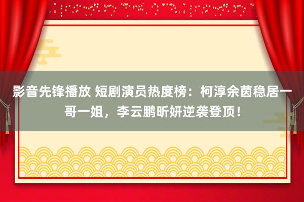 影音先锋播放 短剧演员热度榜：柯淳余茵稳居一哥一姐，李云鹏昕妍逆袭登顶！