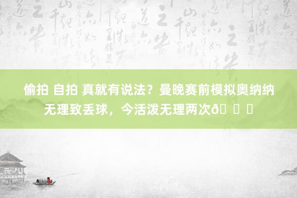 偷拍 自拍 真就有说法？曼晚赛前模拟奥纳纳无理致丢球，今活泼无理两次😑