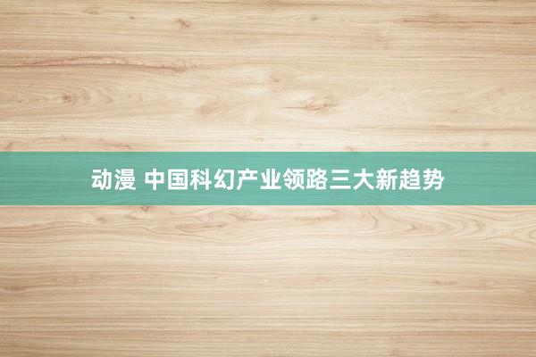 动漫 中国科幻产业领路三大新趋势