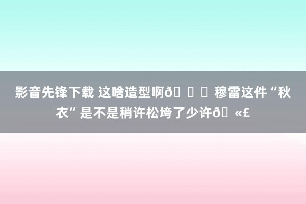 影音先锋下载 这啥造型啊😅穆雷这件“秋衣”是不是稍许松垮了少许🫣