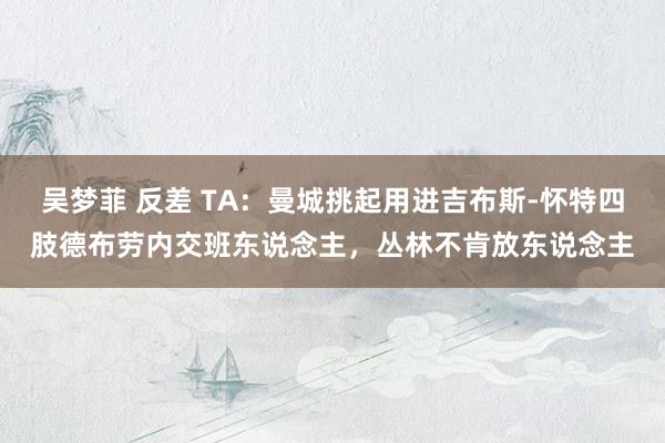 吴梦菲 反差 TA：曼城挑起用进吉布斯-怀特四肢德布劳内交班东说念主，丛林不肯放东说念主